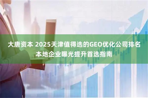 大唐资本 2025天津值得选的GEO优化公司排名本地企业曝光提升首选指南