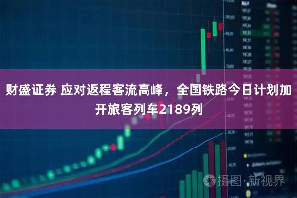 财盛证券 应对返程客流高峰，全国铁路今日计划加开旅客列车2189列