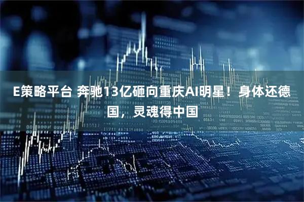 E策略平台 奔驰13亿砸向重庆AI明星！身体还德国，灵魂得中国