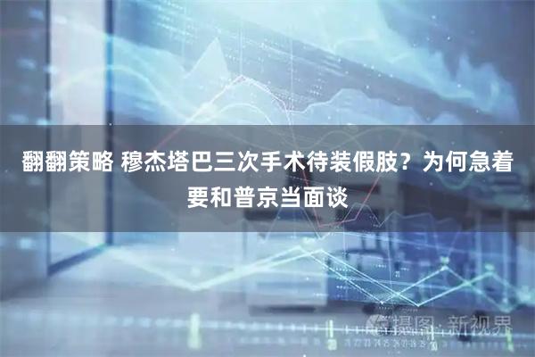 翻翻策略 穆杰塔巴三次手术待装假肢？为何急着要和普京当面谈
