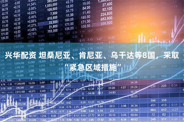兴华配资 坦桑尼亚、肯尼亚、乌干达等8国，采取“紧急区域措施”