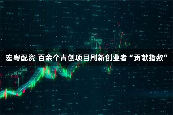 宏粤配资 百余个青创项目刷新创业者“贡献指数”