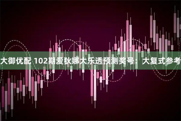 大御优配 102期爱狄娜大乐透预测奖号：大复式参考