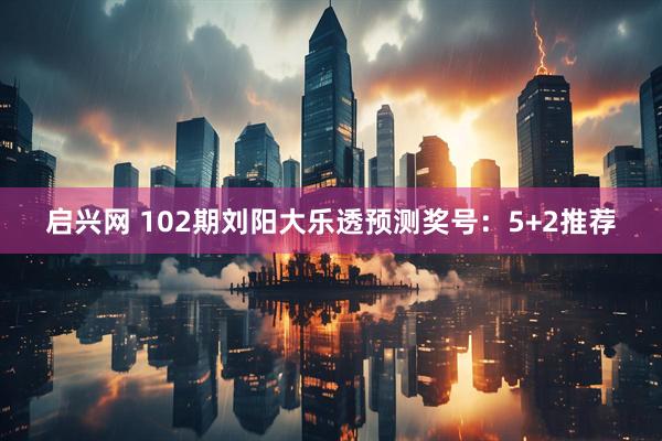启兴网 102期刘阳大乐透预测奖号：5+2推荐
