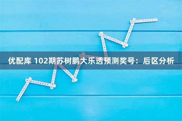 优配库 102期苏树鹏大乐透预测奖号：后区分析
