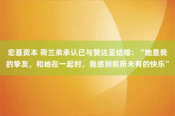 宏基资本 荷兰弟承认已与赞达亚结婚：“她是我的挚友，和她在一起时，我感到前所未有的快乐”
